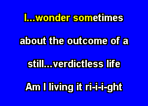 l...wonder sometimes
about the outcome of a

still...verdictless life

Am I living it ri-i-i-ght