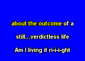 about the outcome of a

still...verdictless life

Am I living it ri-i-i-ght