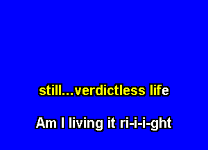 still...verdictless life

Am I living it ri-i-i-ght