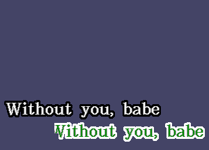 Without you, babe