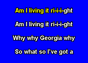 Am I living it ri-i-i-ght

Am I living it ri-i-i-ght

Why why Georgia why

So what so We got a