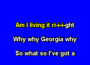 Am I living it ri-i-i-ght

Why why Georgia why

So what so We got a