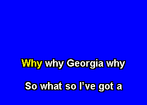 Why why Georgia why

So what so We got a