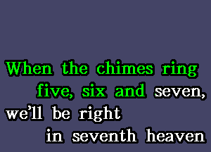 When the chimes ring
five, six and seven,

we,ll be right
in seventh heaven