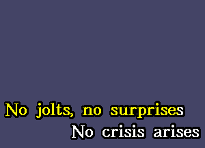 No jolts, no surprises
No crisis arises