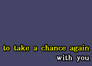 to take a chance again
With you