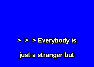 Everybody is

just a stranger but