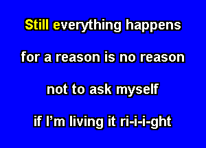 Still everything happens
for a reason is no reason

not to ask myself

if Pm living it ri-i-i-ght