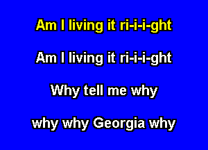 Am I living it ri-i-i-ght
Am I living it ri-i-i-ght

Why tell me why

why why Georgia why