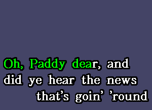 Oh, Paddy dear, and
did ye hear the news
thafs goin, ,round