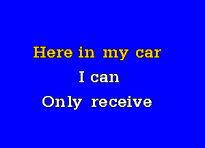 Here in my car

I can
On 1y receive