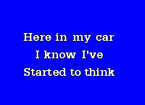 Here in my car

I know I've
Started to think