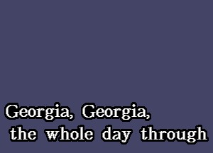 Georgia, Georgia,
the Whole day through