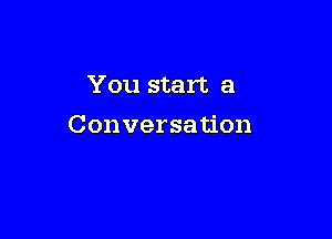 You start a

Conversation