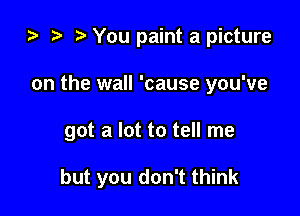za i) You paint a picture

on the wall 'cause you've

got a lot to tell me

but you don't think