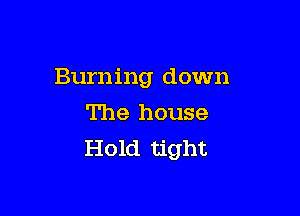 Burning down

The house
Hold tight