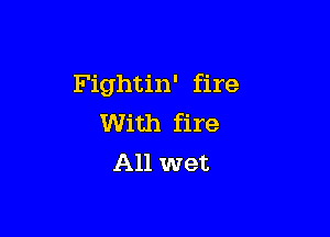 Fightin' fire

With fire
All wet