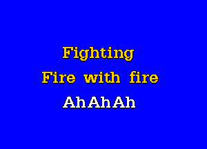 Fighting

Fire with fire
Ah Ah Ah