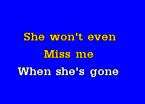 She won't even
Miss me

When she's gone