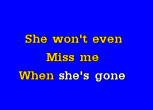 She won't even
Miss me

When she's gone