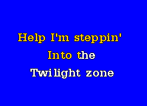 Help I'm steppin'

Into the
Twilight zone
