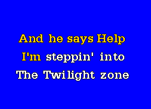 And he says Help
I'm steppin' into
The Twilight zone