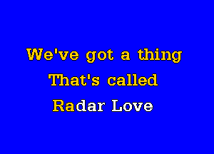 We've got a thing

That's called
Radar Love