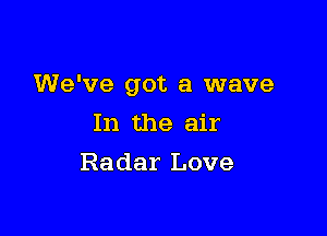 We've got a wave

In the air
Radar Love