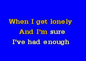 When I get lonely
And I'm sure

I've had enough