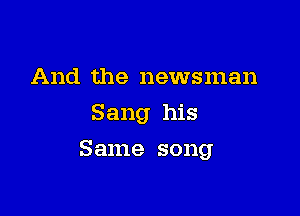And the newsman
Sang his

Same song