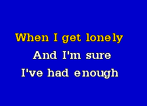 When I get lonely
And I'm sure

I've had enough