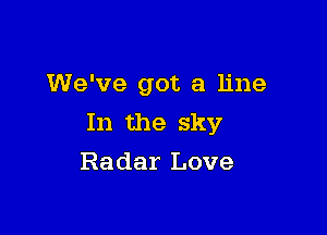 We've got a line

In the sky
Radar Love
