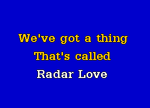 We've got a thing

That's called
Radar Love