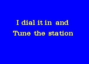 I dial it in and

Tune the station