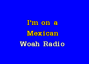 I'm on a

Mexican
Woah Radio