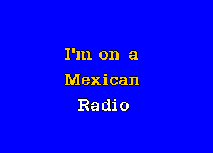 I'm on a

Mexican
Radio