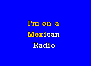 I'm on a

Mexican
Radio