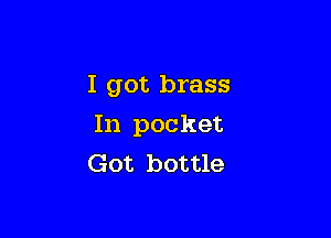 I got brass

In pocket
Got bottle