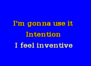 I'm gonna use it

Intention
I feel inventive