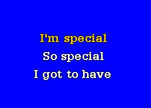 I'm special

So special
I got to have