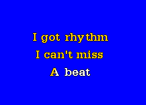 I got rhy thm

I can't miss
A beat