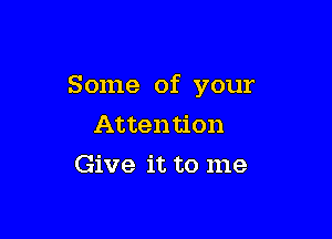 Some of your

Attention
Give it to me