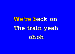 We're back on

The train yeah
oh oh