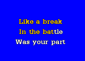 Like a break
In the battle

Was your part