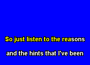 So just listen to the reasons

and the hints that I've been