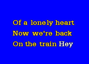 Of a lonely heart

Now we're back
On the train Hey