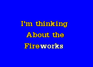 I'm thinking

About the
Fireworks