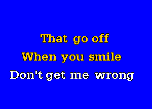 That go off
When you smile

Don't get me wrong