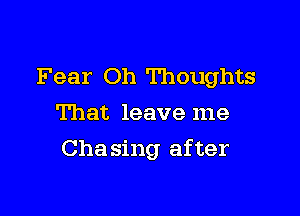 Fear Oh Thoughts
That leave me

Cha sing after