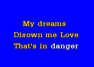 My dreams
Disown me Love

That's in danger